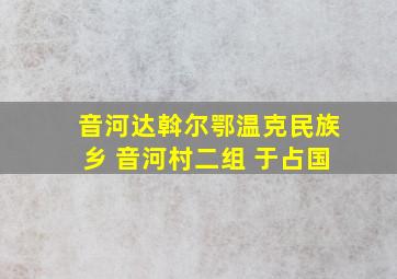 音河达斡尔鄂温克民族乡 音河村二组 于占国